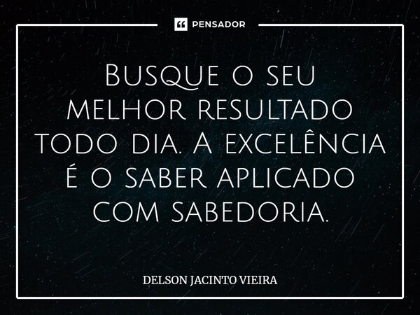 ⁠Busque o seu melhor resultado todo dia. A excelência é o saber aplicado com sabedoria.... Frase de Delson Jacinto Vieira.