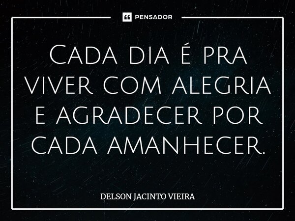 Cada dia é pra viver com alegria e agradecer por cada amanhecer.... Frase de Delson Jacinto Vieira.