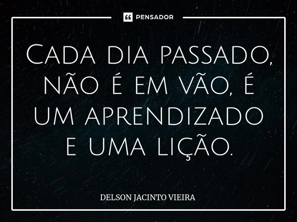 ⁠Cada dia passado, não é em vão, é um aprendizado e uma lição.... Frase de Delson Jacinto Vieira.