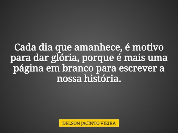 Cada dia que amanhece, é motivo para dar glória, porque é mais uma página em branco para escrever a nossa história.... Frase de DELSON JACINTO VIEIRA.