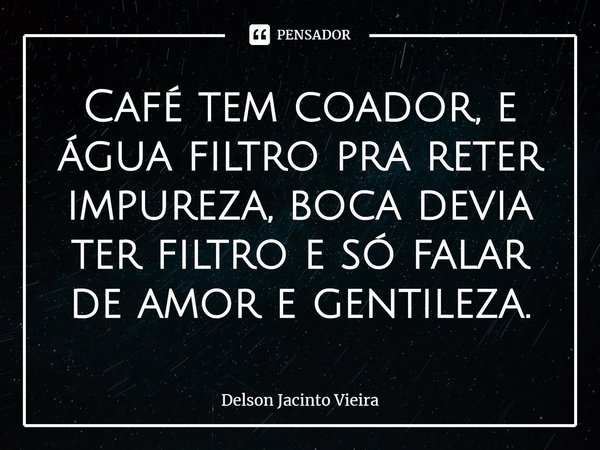 Café tem coador, e água filtro pra reter impureza, boca devia ter filtro e só falar de amor e gentileza.... Frase de Delson Jacinto Vieira.