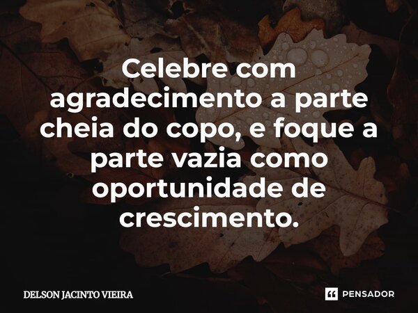 Celebre com agradecimento a parte cheia do copo, e foque a parte vazia como oportunidade de crescimento.⁠... Frase de Delson Jacinto Vieira.