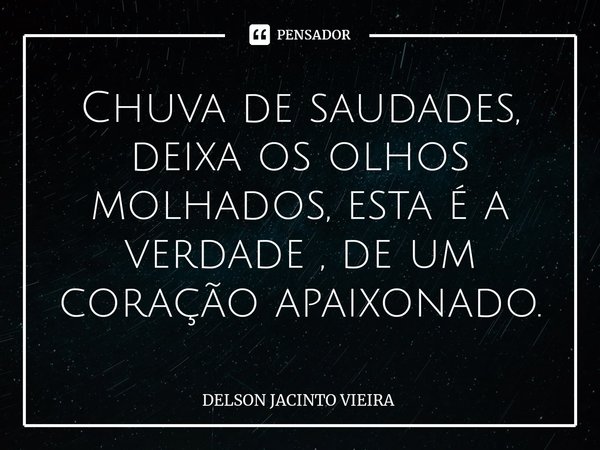 ⁠Chuva de saudades, deixa os olhos molhados, esta é a verdade , de um coração apaixonado.... Frase de Delson Jacinto Vieira.