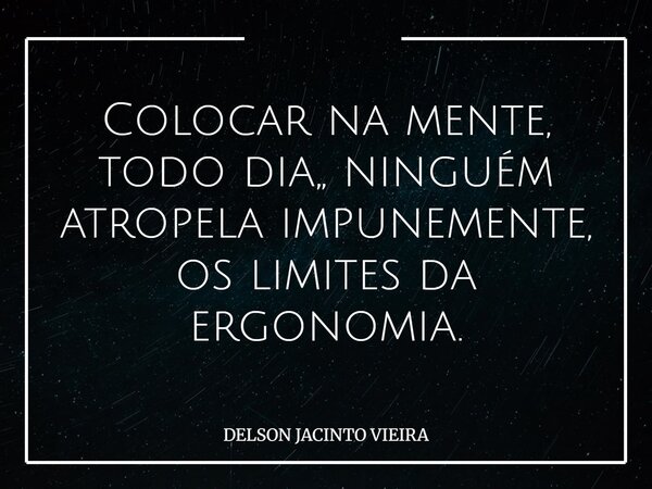 Colocar na mente, todo dia,, ninguém atropela impunemente, os limites da ergonomia.... Frase de DELSON JACINTO VIEIRA.