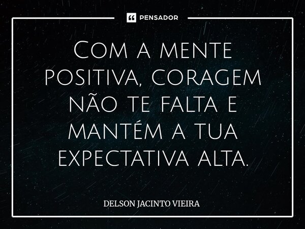 ⁠Com a mente positiva, coragem não te falta e mantém a tua expectativa alta.... Frase de Delson Jacinto Vieira.