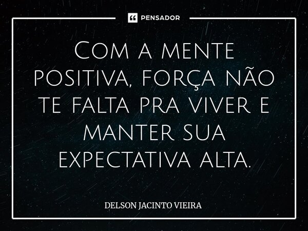 ⁠Com a mente positiva, força não te falta pra viver e manter sua expectativa alta.... Frase de Delson Jacinto Vieira.
