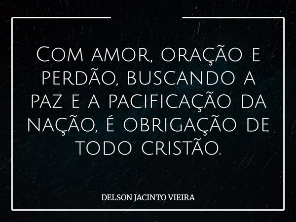 Com amor, oração e perdão, buscando a paz e a pacificação da nação, é obrigação de todo cristão.... Frase de DELSON JACINTO VIEIRA.