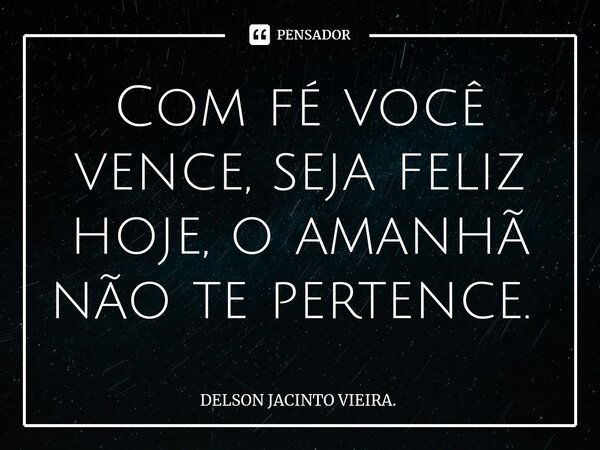 Com fé você vence, seja feliz hoje, o amanhã não te pertence. ⁠... Frase de DELSON JACINTO VIEIRA..