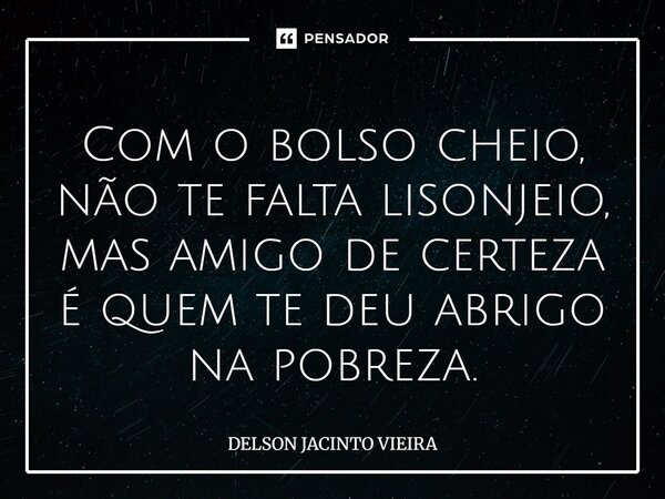 Com o bolso cheio, não te falta lisonjeio, mas amigo de certeza é quem te deu abrigo na pobreza.... Frase de Delson Jacinto Vieira.