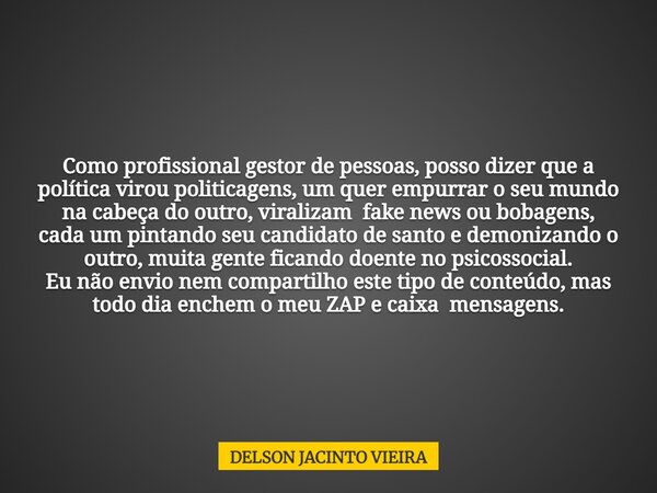 Como profissional gestor de pessoas, posso dizer que a política virou politicagens, um quer empurrar o seu mundo na cabeça do outro, viralizam fake news ou boba... Frase de DELSON JACINTO VIEIRA.