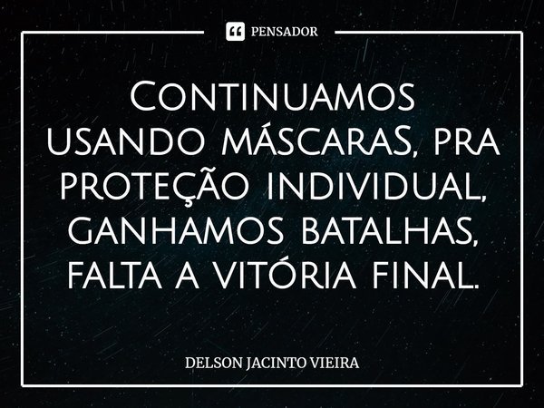 ⁠Continuamos usando máscaraS, pra proteção individual, ganhamos batalhas, falta a vitória final.... Frase de Delson Jacinto Vieira.