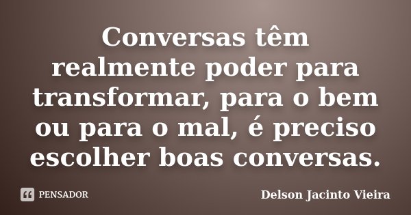 Conversas têm realmente poder para transformar, para o bem ou para o mal, é preciso escolher boas conversas.... Frase de Delson Jacinto Vieira.