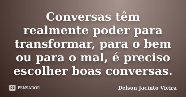 Conversas têm realmente poder para transformar, para o bem ou para o mal, é preciso escolher boas conversas.... Frase de Delson Jacinto Vieira.