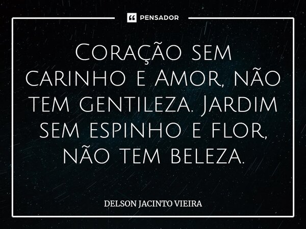 Coração sem carinho e Amor, não tem gentileza. Jardim sem espinho e flor, não tem beleza.... Frase de Delson Jacinto Vieira.