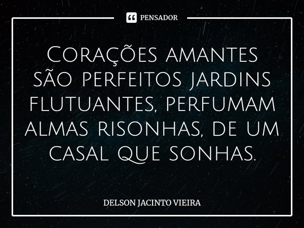 Corações amantes são perfeitos jardins flutuantes, perfumam almas risonhas, de um casal que sonhas.... Frase de Delson Jacinto Vieira.