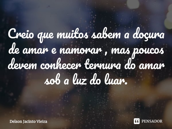 ⁠Creio que muitos sabem a doçura de amar e namorar , mas poucos devem conhecer ternura do amar sob a luz do luar.... Frase de Delson Jacinto Vieira.