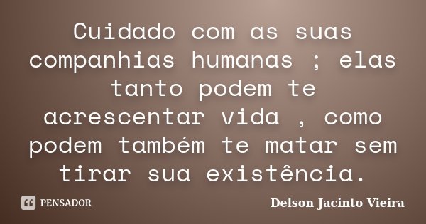 Cuidado com as suas companhias humanas ; elas tanto podem te acrescentar vida , como podem também te matar sem tirar sua existência.... Frase de Delson Jacinto Vieira.