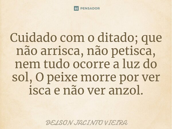 Cuidado com o ditado; que não arrisca, não petisca, nem tudo ocorre a luz do sol, O peixe morre por ver isca e não ver anzol.⁠... Frase de Delson Jacinto Vieira.