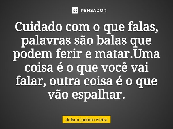 Cuidado com o que falas, palavras são balas que podem ferir e matar.Uma coisa é o que você vai falar, outra coisa é o que vão espalhar.... Frase de Delson Jacinto Vieira.
