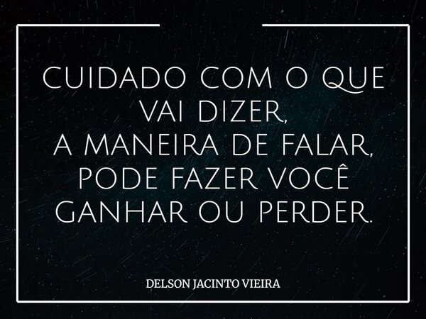 CUIDADO COM O QUE VAI DIZER, A MANEIRA DE FALAR, PODE FAZER VOCÊ GANHAR OU PERDER.... Frase de DELSON JACINTO VIEIRA.