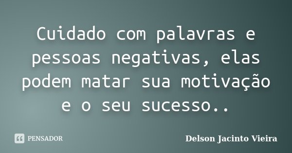 Cuidado com palavras e pessoas negativas, elas podem matar sua motivação e o seu sucesso..... Frase de Delson Jacinto Vieira.