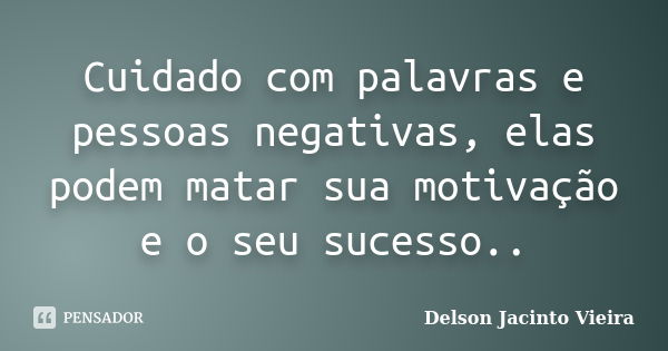 Cuidado com palavras e pessoas negativas, elas podem matar sua motivação e o seu sucesso..... Frase de Delson Jacinto Vieira.