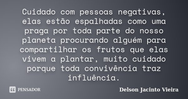 Cuidado com pessoas negativas, elas estão espalhadas como uma praga por toda parte do nosso planeta procurando alguém para compartilhar os frutos que elas vivem... Frase de Delson Jacinto Vieira.