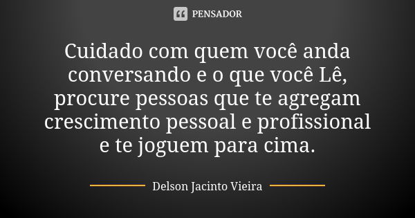 Cuidado com quem você anda conversando e o que você Lê, procure pessoas que te agregam crescimento pessoal e profissional e te joguem para cima.... Frase de Delson Jacinto Vieira.