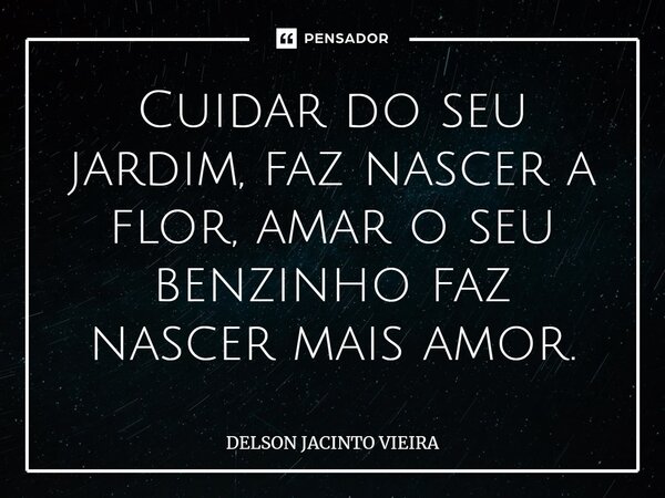 Cuidar do seu jardim, faz nascer a flor, amar o seu benzinho faz nascer mais amor.... Frase de Delson Jacinto Vieira.