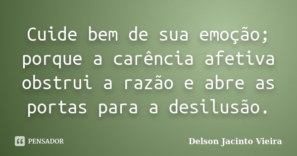 Cuide bem de sua emoção; porque a carência afetiva obstrui a razão e abre as portas para a desilusão.... Frase de Delson Jacinto Vieira.