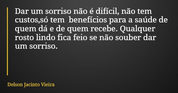 Dar um sorriso não é difícil, não tem custos,só tem benefícios para a saúde de quem dá e de quem recebe. Qualquer rosto lindo fica feio se não souber dar um sor... Frase de Delson Jacinto Vieira.