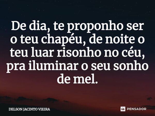 ⁠De dia, te proponho ser o teu chapéu, de noite o teu luar risonho no céu, pra iluminar o seu sonho de mel.... Frase de Delson Jacinto Vieira.