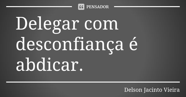 Delegar com desconfiança é abdicar.... Frase de Delson Jacinto Vieira.