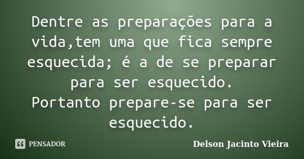 Dentre as preparações para a vida,tem uma que fica sempre esquecida; é a de se preparar para ser esquecido. Portanto prepare-se para ser esquecido.... Frase de Delson Jacinto Vieira.