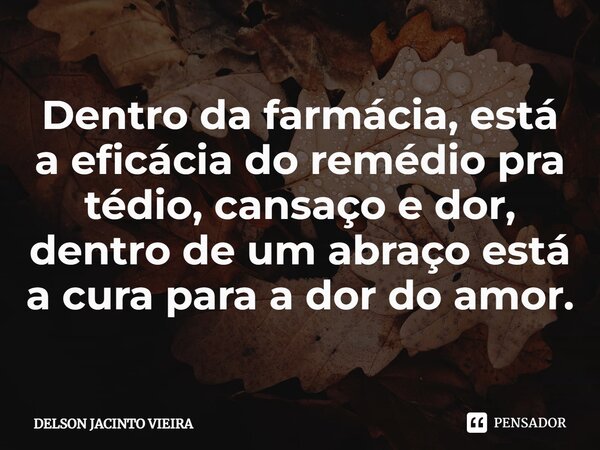 Dentro da farmácia, está a eficácia do remédio pra tédio, cansaço e dor, dentro de um abraço está a cura para a dor do amor.... Frase de Delson Jacinto Vieira.