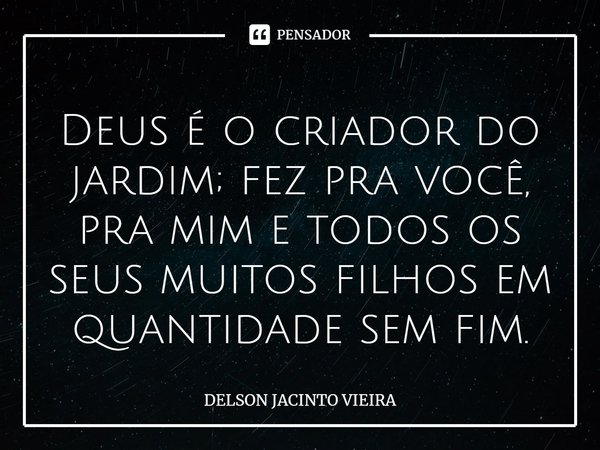 ⁠Deus é o criador do jardim; fez pra você, pra mim e todos os seus muitos filhos em quantidade sem fim.... Frase de Delson Jacinto Vieira.