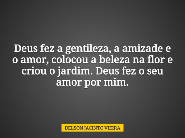 Deus fez a gentileza, a amizade e o amor, colocou a beleza na flor e criou o jardim. Deus fez o seu amor por mim.... Frase de DELSON JACINTO VIEIRA.