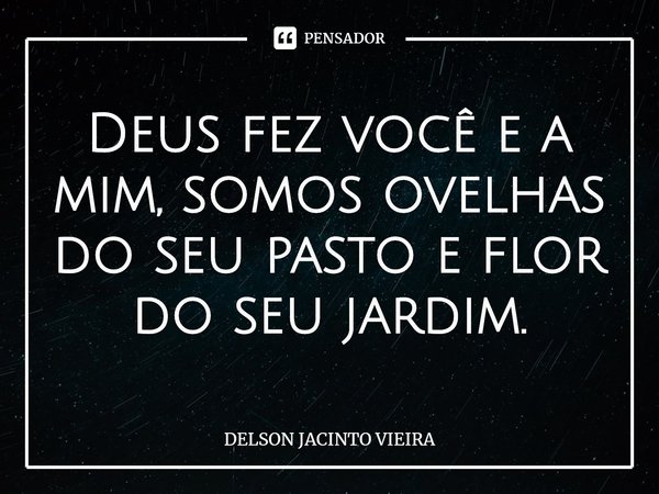 Deus fez você e a mim, somos ovelhas do seu pasto e flor do seu jardim.... Frase de Delson Jacinto Vieira.