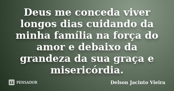 Deus me conceda viver longos dias cuidando da minha família na força do amor e debaixo da grandeza da sua graça e misericórdia.... Frase de Delson Jacinto Vieira.