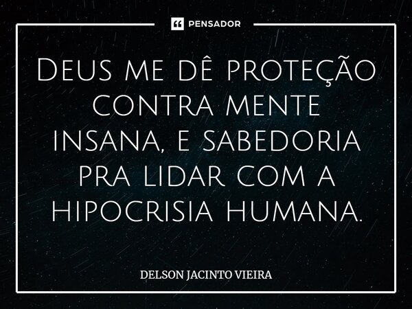 Deus me dê proteção contra mente insana, e sabedoria pra lidar com a hipocrisia humana.... Frase de Delson Jacinto Vieira.