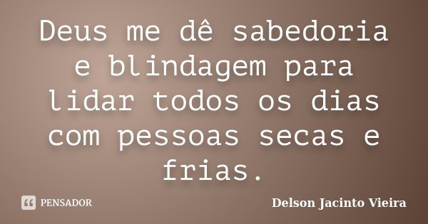 Deus me dê sabedoria e blindagem para lidar todos os dias com pessoas secas e frias.... Frase de Delson Jacinto Vieira.
