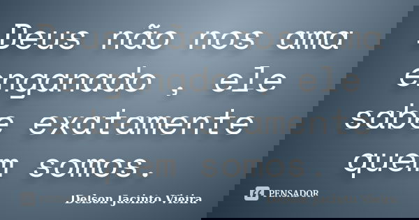 Deus não nos ama enganado , ele sabe exatamente quem somos.... Frase de Delson Jacinto Vieira.
