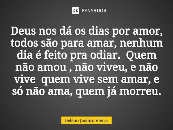 ⁠Deus nos dá os dias por amor, todos são para amar, nenhum dia é feito pra odiar. Quem não amou , não viveu, e não vive quem vive sem amar, e só não ama, quem j... Frase de Delson Jacinto Vieira.