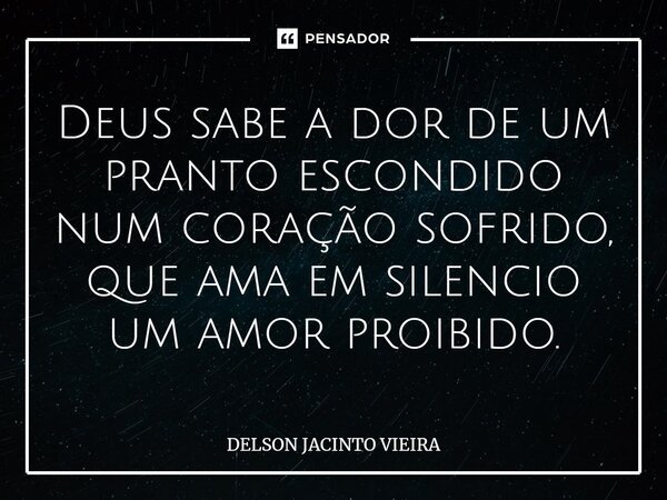 ⁠Deus sabe a dor de um pranto escondido num coração sofrido, que ama em silencio um amor proibido.... Frase de Delson Jacinto Vieira.