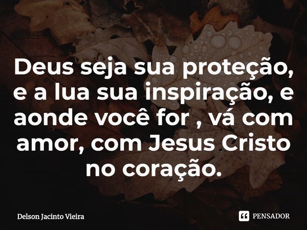 ⁠Deus seja sua proteção, e a lua sua inspiração, e aonde você for , vá com amor, com Jesus Cristo no coração.... Frase de Delson Jacinto Vieira.