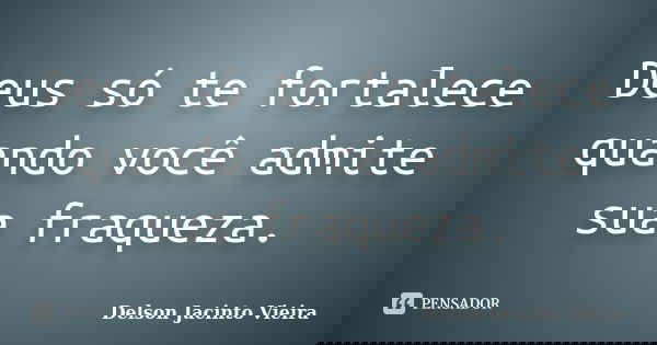 Deus só te fortalece quando você admite sua fraqueza.... Frase de Delson Jacinto Vieira.