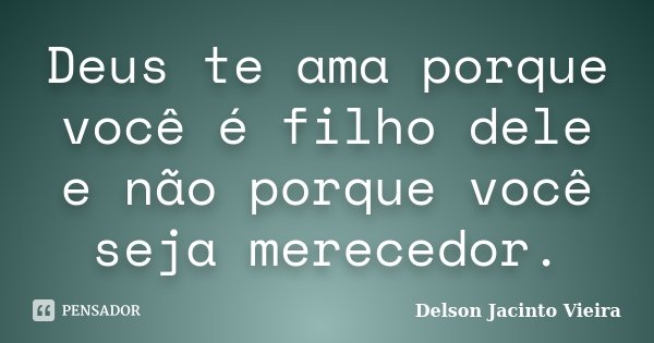 Deus te ama porque você é filho dele e não porque você seja merecedor.... Frase de Delson Jacinto Vieira.