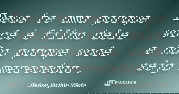 Deus te ama porque você é filho dele e não porque você seja merecedor.... Frase de Delson Jacinto Vieira.