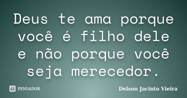 Deus te ama porque você é filho dele e não porque você seja merecedor.... Frase de Delson Jacinto Vieira.