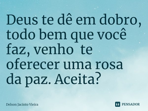 ⁠Deus te dê em dobro, todo bem que você faz, venho te oferecer uma rosa da paz. Aceita?... Frase de Delson Jacinto Vieira.